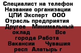 Специалист на телефон › Название организации ­ ЦПИ Эксперт, ООО › Отрасль предприятия ­ Другое › Минимальный оклад ­ 14 000 - Все города Работа » Вакансии   . Чувашия респ.,Алатырь г.